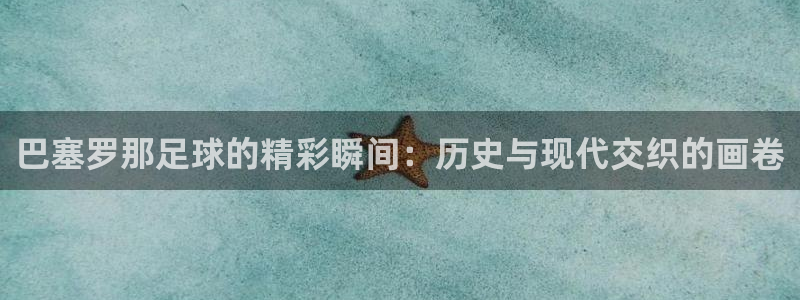 mk体育官方平台是正品吗安全吗：巴塞罗那足球的精彩瞬间：历史